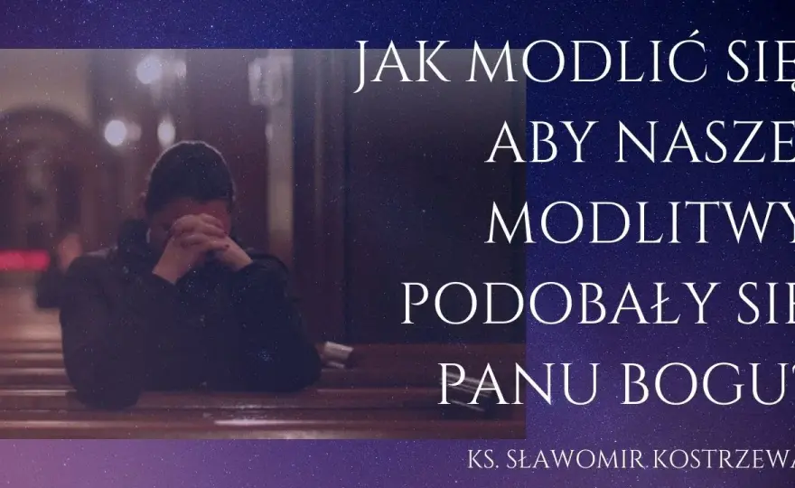 Jak powinna być modlitwa, by podobała się Bogu i była skuteczna